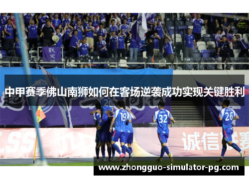 中甲赛季佛山南狮如何在客场逆袭成功实现关键胜利