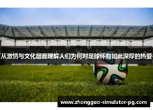 从激情与文化层面理解人们为何对足球怀有如此深厚的热爱