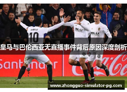 皇马与巴伦西亚无直播事件背后原因深度剖析
