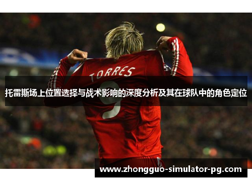 托雷斯场上位置选择与战术影响的深度分析及其在球队中的角色定位
