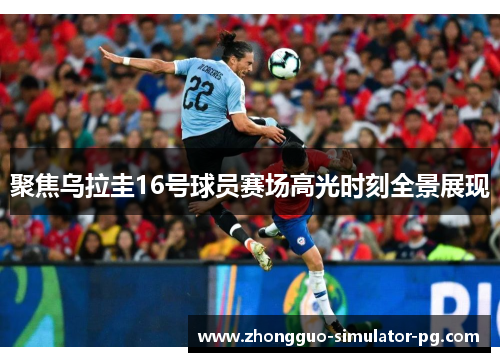 聚焦乌拉圭16号球员赛场高光时刻全景展现