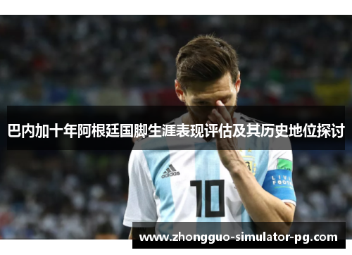 巴内加十年阿根廷国脚生涯表现评估及其历史地位探讨 巴内加十年阿根廷国脚生涯表现评估及其历史地位探讨