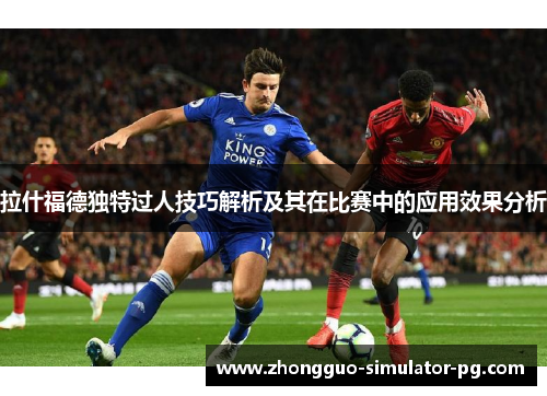 拉什福德独特过人技巧解析及其在比赛中的应用效果分析 拉什福德独特过人技巧解析及其在比赛中的应用效果分析
