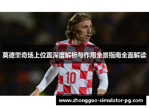 莫德里奇场上位置深度解析与作用全景指南全面解读 莫德里奇场上位置深度解析与作用全景指南全面解读