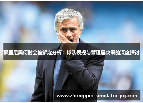 穆里尼奥何时会被解雇分析：球队表现与管理层决策的深度探讨