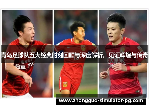 青岛足球队五大经典时刻回顾与深度解析,见证辉煌与传奇 青岛足球队五大经典时刻回顾与深度解析,见证辉煌与传奇