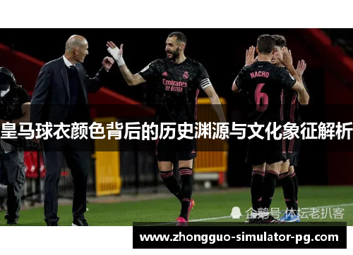 皇马球衣颜色背后的历史渊源与文化象征解析