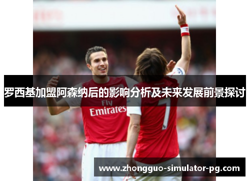 罗西基加盟阿森纳后的影响分析及未来发展前景探讨