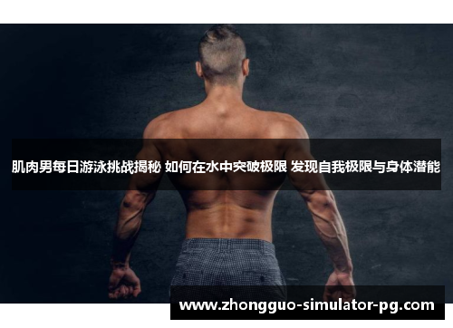 肌肉男每日游泳挑战揭秘 如何在水中突破极限 发现自我极限与身体潜能