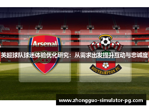 英超球队球迷体验优化研究:从需求出发提升互动与忠诚度 英超球队球迷体验优化研究:从需求出发提升互动与忠诚度