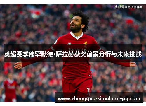 英超赛季穆罕默德·萨拉赫获奖前景分析与未来挑战 英超赛季穆罕默德·萨拉赫获奖前景分析与未来挑战