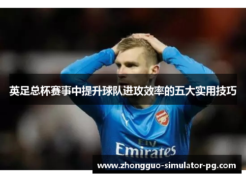 英足总杯赛事中提升球队进攻效率的五大实用技巧