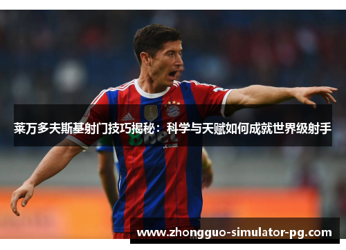 莱万多夫斯基射门技巧揭秘：科学与天赋如何成就世界级射手