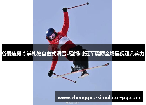 谷爱凌勇夺崇礼站自由式滑雪U型场地冠军震撼全场展现超凡实力