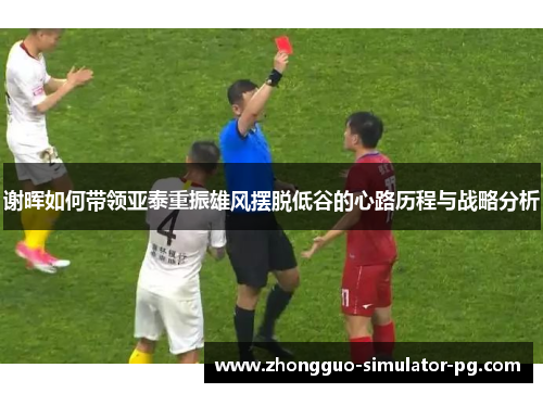 谢晖如何带领亚泰重振雄风摆脱低谷的心路历程与战略分析