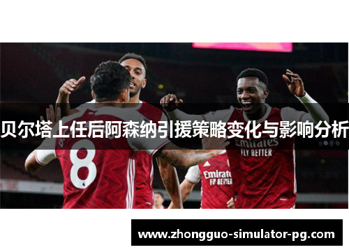 贝尔塔上任后阿森纳引援策略变化与影响分析