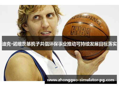 迪克·诺维茨基携子共倡环保事业推动可持续发展目标落实