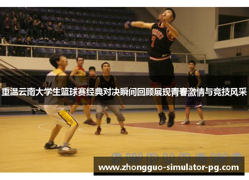 重温云南大学生篮球赛经典对决瞬间回顾展现青春激情与竞技风采 重温云南大学生篮球赛经典对决瞬间回顾展现青春激情与竞技风采