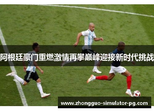 阿根廷豪门重燃激情再攀巅峰迎接新时代挑战