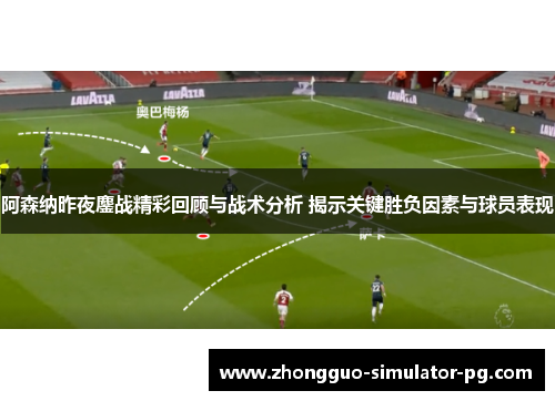 阿森纳昨夜鏖战精彩回顾与战术分析 揭示关键胜负因素与球员表现
