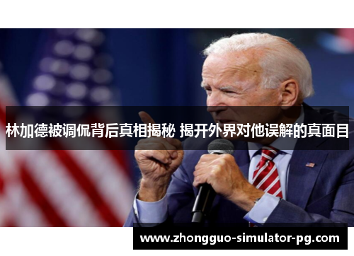林加德被调侃背后真相揭秘 揭开外界对他误解的真面目 林加德被调侃背后真相揭秘 揭开外界对他误解的真面目