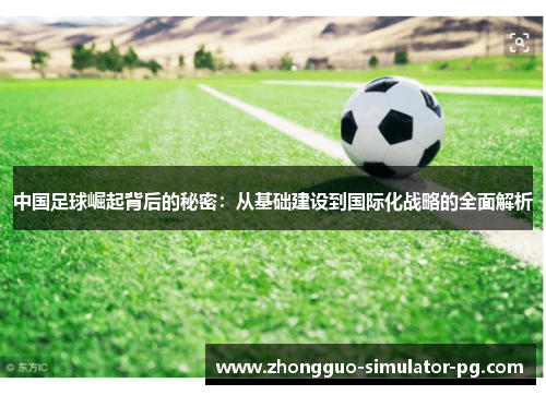 中国足球崛起背后的秘密:从基础建设到国际化战略的全面解析 中国足球崛起背后的秘密:从基础建设到国际化战略的全面解析