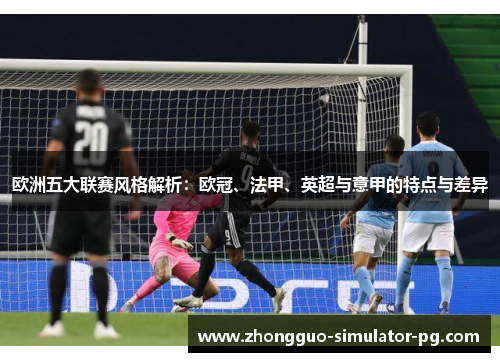 欧洲五大联赛风格解析：欧冠、法甲、英超与意甲的特点与差异