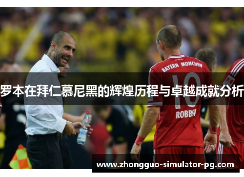 罗本在拜仁慕尼黑的辉煌历程与卓越成就分析