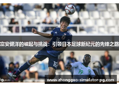 富安健洋的崛起与挑战:引领日本足球新纪元的先锋之路 富安健洋的崛起与挑战:引领日本足球新纪元的先锋之路