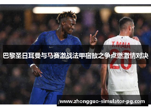 巴黎圣日耳曼与马赛激战法甲宿敌之争点燃激情对决