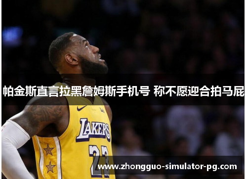 帕金斯直言拉黑詹姆斯手机号 称不愿迎合拍马屁