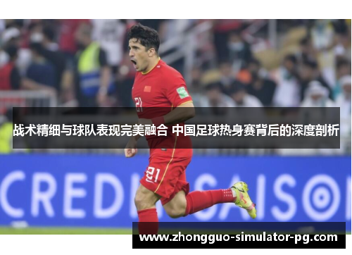 战术精细与球队表现完美融合 中国足球热身赛背后的深度剖析
