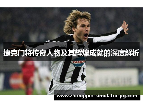 捷克门将传奇人物及其辉煌成就的深度解析