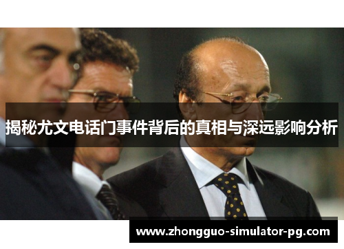 揭秘尤文电话门事件背后的真相与深远影响分析