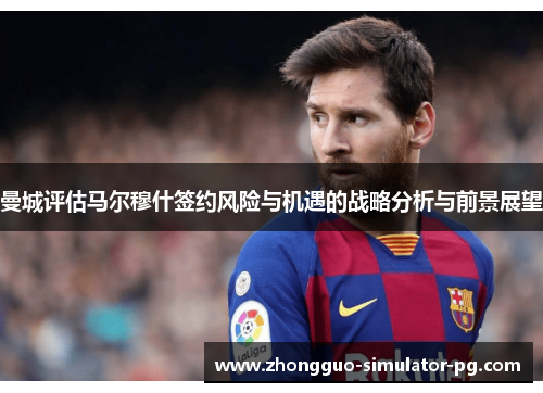 曼城评估马尔穆什签约风险与机遇的战略分析与前景展望