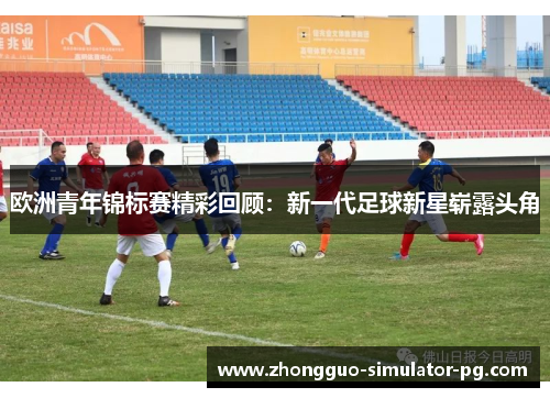欧洲青年锦标赛精彩回顾：新一代足球新星崭露头角