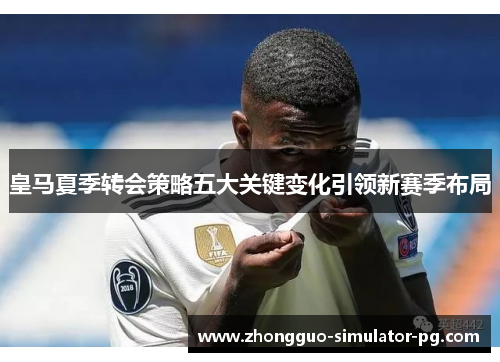 皇马夏季转会策略五大关键变化引领新赛季布局 皇马夏季转会策略五大关键变化引领新赛季布局