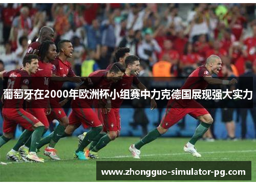 葡萄牙在2000年欧洲杯小组赛中力克德国展现强大实力