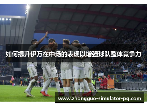如何提升伊万在中场的表现以增强球队整体竞争力