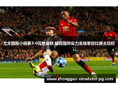 尤文图斯小组赛3-0完胜曼联 展现强劲实力全场掌控比赛主动权