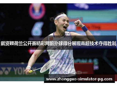 戴资颖荷兰公开赛精彩网前扑球得分展现高超技术夺得胜利