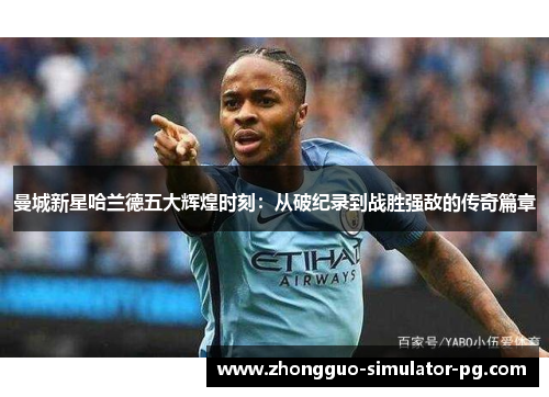 曼城新星哈兰德五大辉煌时刻：从破纪录到战胜强敌的传奇篇章
