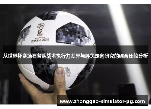 从世界杯赛场看各队战术执行力差异与胜负走向研究的综合比较分析