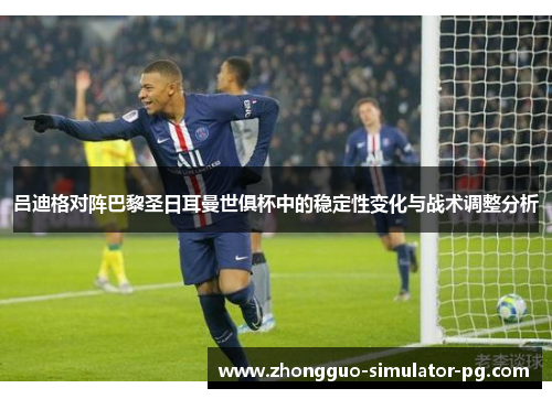 吕迪格对阵巴黎圣日耳曼世俱杯中的稳定性变化与战术调整分析 吕迪格对阵巴黎圣日耳曼世俱杯中的稳定性变化与战术调整分析