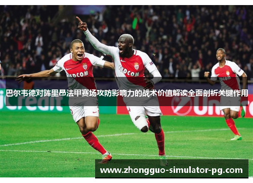巴尔韦德对阵里昂法甲赛场攻防影响力的战术价值解读全面剖析关键作用 巴尔韦德对阵里昂法甲赛场攻防影响力的战术价值解读全面剖析关键作用