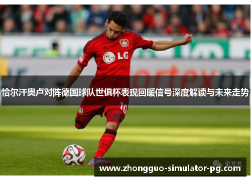 恰尔汗奥卢对阵德国球队世俱杯表现回暖信号深度解读与未来走势 恰尔汗奥卢对阵德国球队世俱杯表现回暖信号深度解读与未来走势
