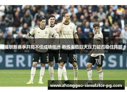 曼联新赛季开局不佳成绩低迷 教练面临巨大压力能否稳住阵脚 曼联新赛季开局不佳成绩低迷 教练面临巨大压力能否稳住阵脚