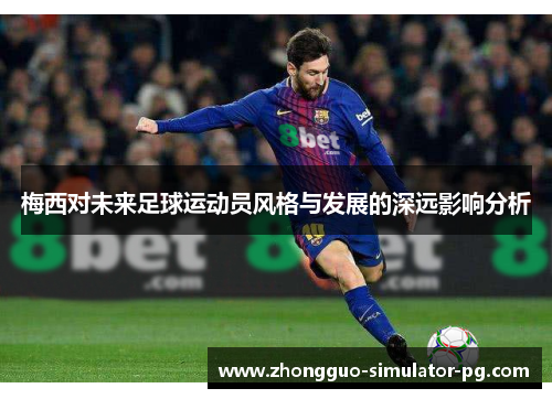 梅西对未来足球运动员风格与发展的深远影响分析