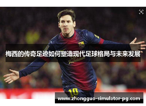 梅西的传奇足迹如何塑造现代足球格局与未来发展