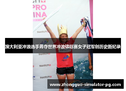 澳大利亚冲浪选手勇夺世界冲浪锦标赛女子冠军创历史新纪录